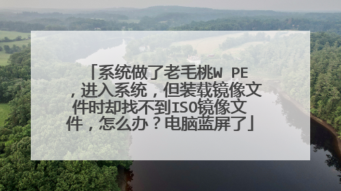 系统做了老毛桃W PE,进入系统,但装载镜像文件时却找不到ISO镜像文件,怎么办?电脑蓝屏了