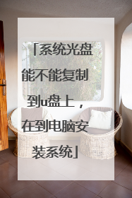 系统光盘能不能复制到u盘上,在到电脑安装系统