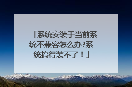系统安装于当前系统不兼容怎么办?系统搞得装不了!