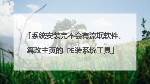 系统安装完不会有流氓软件、篡改主页的 PE装系统工具