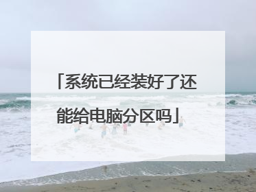 系统已经装好了还能给电脑分区吗