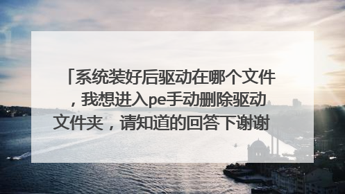 系统装好后驱动在哪个文件,我想进入pe手动删除驱动文件夹,请知道的回答下谢谢,不要说驱动精灵驱动人生
