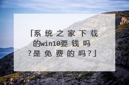 系 统 之 家 下 载 的win10要 钱 吗？是 免 费 的 吗？