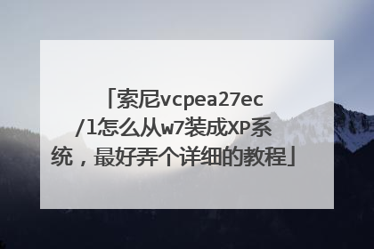索尼vcpea27ec/l怎么从w7装成XP系统,最好弄个详细的教程