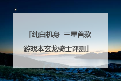 纯白机身 三星首款游戏本玄龙骑士评测