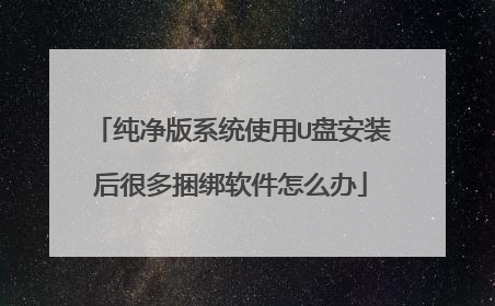 纯净版系统使用U盘安装后很多捆绑软件怎么办