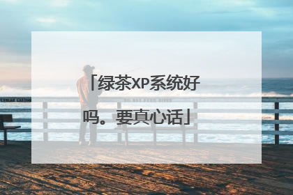 绿茶XP系统好吗。要真心话