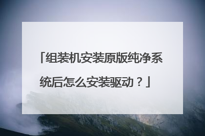 组装机安装原版纯净系统后怎么安装驱动?