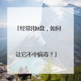 经常用U盘,如何让它不中病毒?