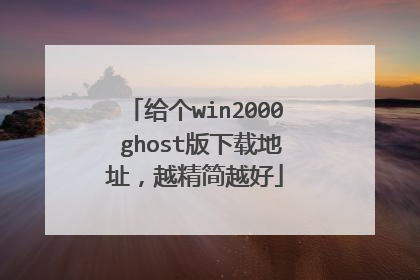 给个win2000 ghost版下载地址,越精简越好