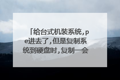给台式机装系统,pe进去了,但是复制系统到硬盘时,复制一会就不能了,复制了,是不是硬盘坏了,可是硬盘的文件