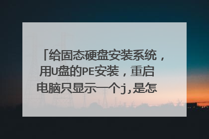 给固态硬盘安装系统，用U盘的PE安装，重启电脑只显示一个j,是怎么回事？在机械硬盘上安装又是正常的
