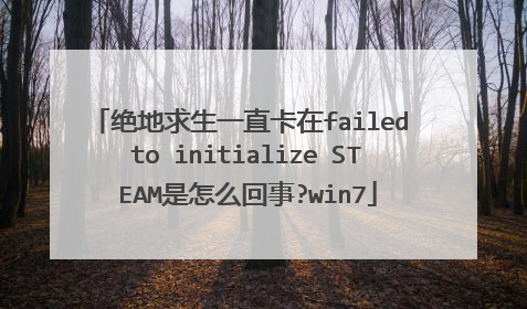 绝地求生一直卡在failed to initialize STEAM是怎么回事?win7