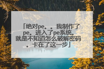 绝对pe。。我制作了pe。进入了pe系统。就是不知道怎么破解密码。卡在了这一步