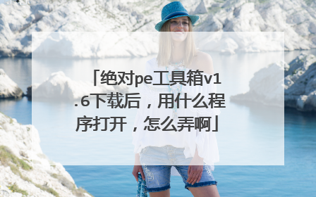 绝对pe工具箱v1.6下载后,用什么程序打开,怎么弄啊