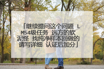 继续提问这个问题 LM54级任务 远方的软泥怪 找纯净样本回做的请写详细 认证后加分