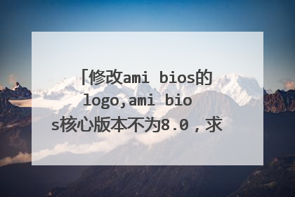 修改ami bios的logo,ami bios核心版本不为8.0,求其具体步骤和软件