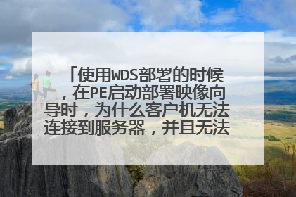 使用WDS部署的时候,在PE启动部署映像向导时,为什么客户机无法连接到服务器,并且无法填写名称和位置