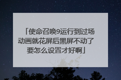 使命召唤9运行到过场动画就花屏后黑屏不动了要怎么设置才好啊