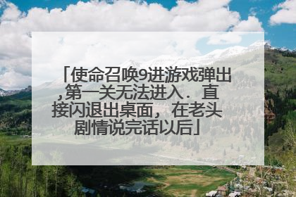 使命召唤9进游戏弹出,第一关无法进入. 直接闪退出桌面, 在老头剧情说完话以后