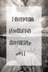 你用电脑店U盘启动盘时能进pe吗