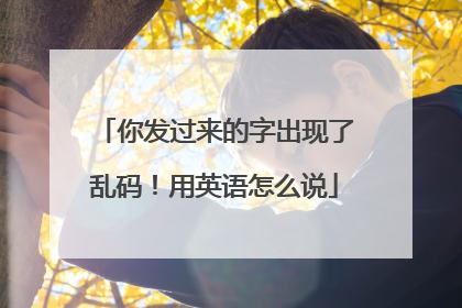 你发过来的字出现了乱码!用英语怎么说