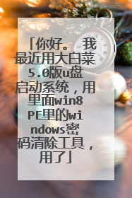 你好。 我最近用大白菜5.0版u盘启动系统，用里面win8PE里的windows密码清除工具，用了