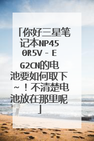 你好三星笔记本NP450R5V-EG2CN的电池要如何取下~!不清楚电池放在那里呢