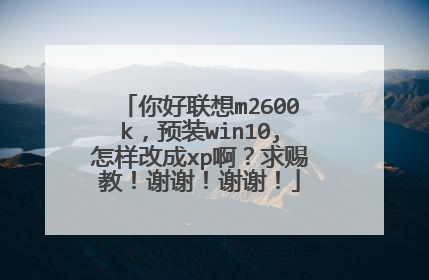 你好联想m2600k,预装win10,怎样改成xp啊?求赐教!谢谢!谢谢!