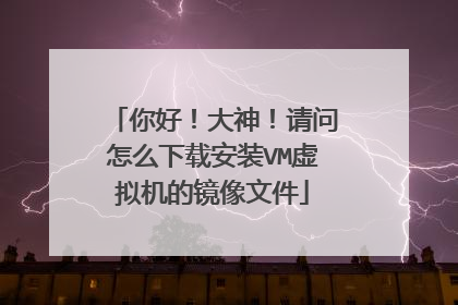 你好！大神！请问怎么下载安装VM虚拟机的镜像文件