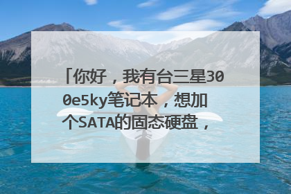 你好,我有台三星300e5ky笔记本,想加个SATA的固态硬盘,不知道怎么安装?