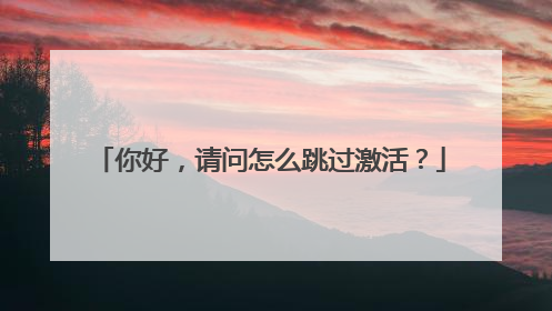 你好,请问怎么跳过激活?