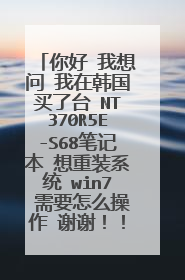 你好 我想问 我在韩国买了台 NT370R5E-S68笔记本 想重装系统 win7 需要怎么操作 谢谢!!