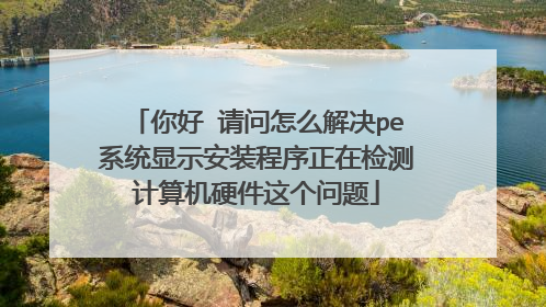 你好 请问怎么解决pe系统显示安装程序正在检测计算机硬件这个问题