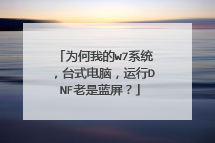 为何我的w7系统,台式电脑,运行DNF老是蓝屏?