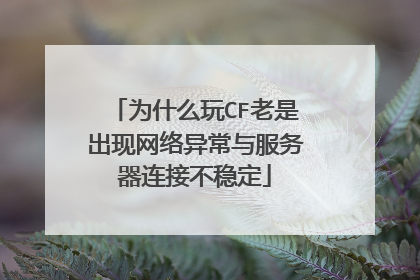 为什么玩CF老是出现网络异常与服务器连接不稳定