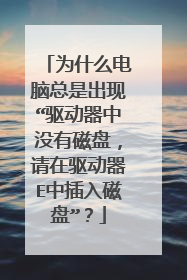为什么电脑总是出现“驱动器中没有磁盘,请在驱动器E中插入磁盘”?