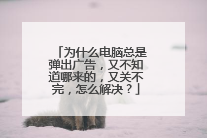 为什么电脑总是弹出广告,又不知道哪来的,又关不完,怎么解决?
