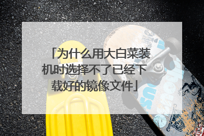 为什么用大白菜装机时选择不了已经下载好的镜像文件