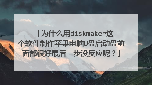 为什么用diskmaker这个软件制作苹果电脑U盘启动盘前面都很好最后一步没反应呢?
