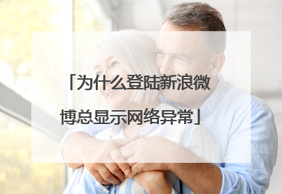 为什么登陆新浪微博总显示网络异常