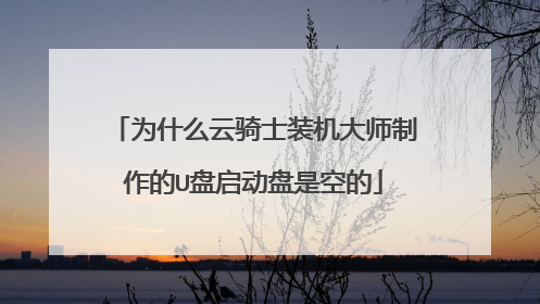 为什么云骑士装机大师制作的U盘启动盘是空的