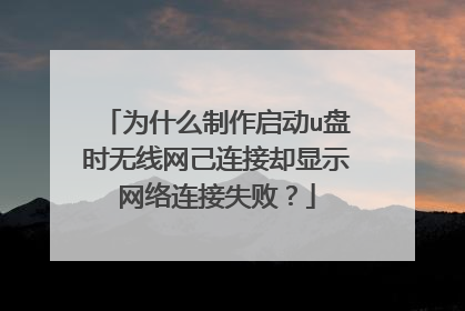 为什么制作启动u盘时无线网己连接却显示网络连接失败？