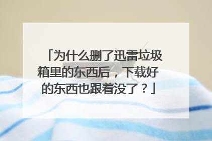 为什么删了迅雷垃圾箱里的东西后,下载好的东西也跟着没了?