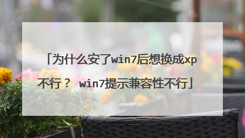 为什么安了win7后想换成xp不行? win7提示兼容性不行