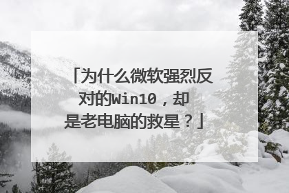 为什么微软强烈反对的Win10,却是老电脑的救星?