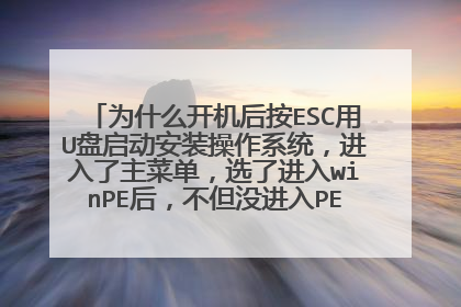 为什么开机后按ESC用U盘启动安装操作系统,进入了主菜单,选了进入winPE后,不但没进入PE,而且又回到的