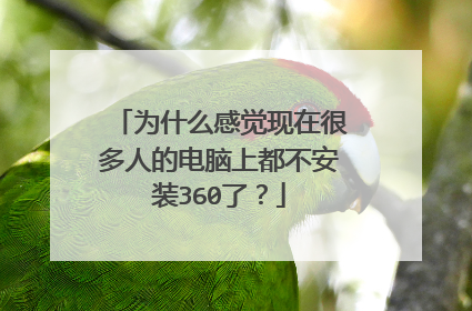 为什么感觉现在很多人的电脑上都不安装360了?