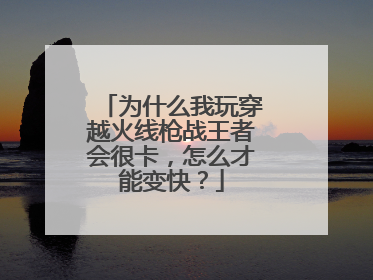 为什么我玩穿越火线枪战王者会很卡,怎么才能变快?