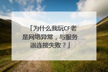 为什么我玩CF老是网络异常,与服务器连接失败?